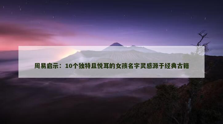 周易启示：10个独特且悦耳的女孩名字灵感源于经典古籍